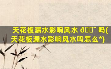 天花板漏水影响风水 🐯 吗(天花板漏水影响风水吗怎么*
)